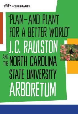 Plan--And Plant for a Better World: J. C. Raulston and the North Carolina State University Arboretum by North Carolina State University Librarie
