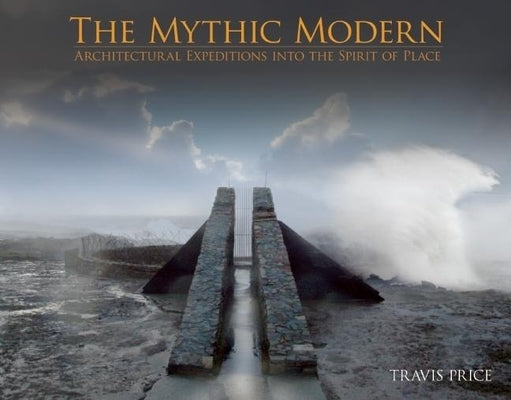 The Mythic Modern: Architectural Expeditions Into the Spirit of Place by Price, Travis