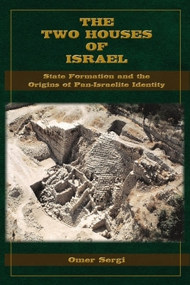 The Two Houses of Israel: State Formation and the Origins of Pan-Israelite Identity by Sergi, Omer