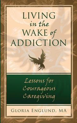 Living in the Wake of Addiction: Lessons for Courageous Caregiving by Englund, Ma Gloria