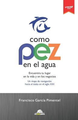 Como Pez En El Agua.: Encuentra tu lugar en la vida y en los negocios. Un mapa de navegación hacia el éxito en el siglo XXI. by Garcia Pimentel, Francisco