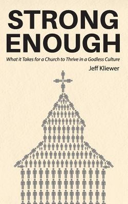 Strong Enough: What it Takes for a Church to Thrive in a Godless Culture by Kliewer, Jeff