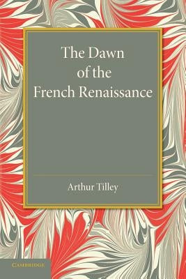 The Dawn of the French Renaissance by Tilley, Arthur