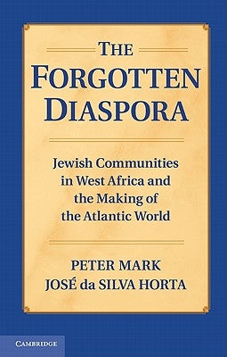 The Forgotten Diaspora: Jewish Communities in West Africa and the Making of the Atlantic World by Mark, Peter