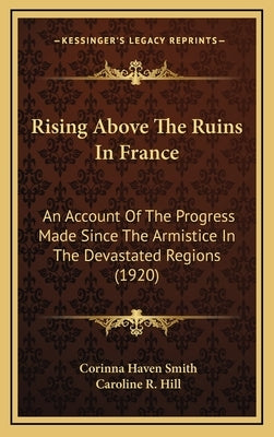 Rising Above The Ruins In France: An Account Of The Progress Made Since The Armistice In The Devastated Regions (1920) by Smith, Corinna Haven