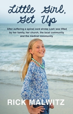 Little Girl, Get Up: After Suffering a Spinal Cord Stroke Leah Was Lifted by Her Family, Her Church, the Local Community and the Medical Co by Malwitz, Rick