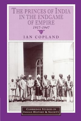 The Princes of India in the Endgame of Empire, 1917-1947 by Copland, Ian