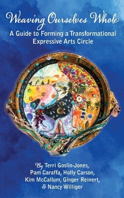 Weaving Ourselves Whole: A Guide for Forming a Transformational Expressive Arts Circle by Goslin-Jones, Terri