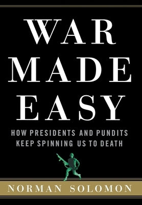 War Made Easy: How Presidents and Pundits Keep Spinning Us to Death by Solomon, Norman