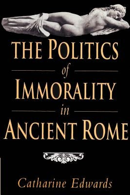 The Politics of Immorality in Ancient Rome by Edwards, Catharine