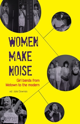 Women Make Noise: Girl Bands from the Motown to the Modern by Downes, Julia