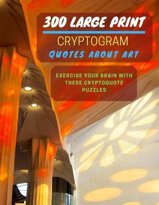 300 Large Print Cryptogram Quotes About Art: Exercise And Challenge Your Brain With These Cryptoquote Puzzles. With Hints And Answers. La Sagrada Fami by Press, Ts Puzzle