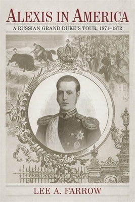 Alexis in America: A Russian Grand Duke's Tour, 1871-1872 by Farrow, Lee A.