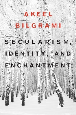 Secularism, Identity, and Enchantment by Bilgrami, Akeel