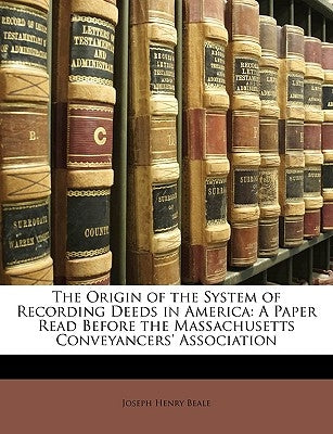 The Origin of the System of Recording Deeds in America: A Paper Read Before the Massachusetts Conveyancers' Association by Beale, Joseph Henry, Jr.