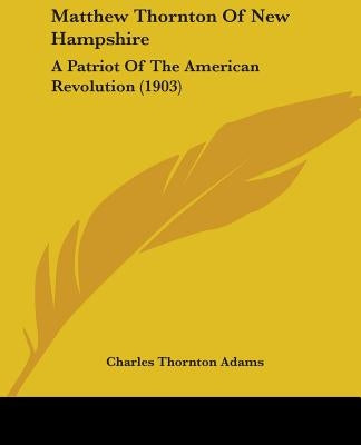 Matthew Thornton Of New Hampshire: A Patriot Of The American Revolution (1903) by Adams, Charles Thornton