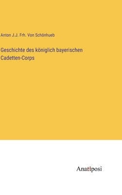 Geschichte des königlich bayerischen Cadetten-Corps by Schönhueb, Anton J. J. Frh Von