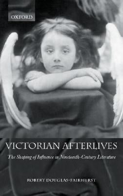 Victorian Afterlives: The Shaping of Influence in Nineteenth-Century Literature by Douglas-Fairhurst, Robert