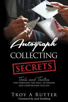 Autograph Collecting Secrets: Tools and Tactics for Through-The-Mail, In-Person and Convention Success by Rutter, Troy A.