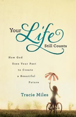 Your Life Still Counts: How God Uses Your Past to Create a Beautiful Future by Miles, Tracie
