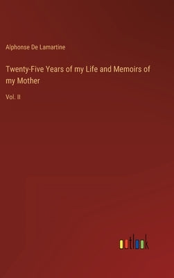 Twenty-Five Years of my Life and Memoirs of my Mother: Vol. II by De Lamartine, Alphonse
