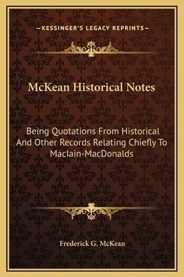 McKean Historical Notes: Being Quotations from Historical and Other Records Relating Chiefly to Maciain-Macdonalds by McKean, Frederick G.
