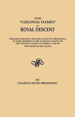 Some Colonial Dames of Royal Descent. Pedigrees showing the lineal descent from kings of some members of the National Society of the Colonial Dames of by Browning, Charles Henry