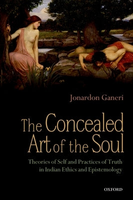 The Concealed Art of the Soul: Theories of Self and Practices of Truth in Indian Ethics and Epistemology by Ganeri, Jonardon