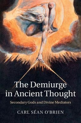 The Demiurge in Ancient Thought: Secondary Gods and Divine Mediators by O'Brien, Carl Séan