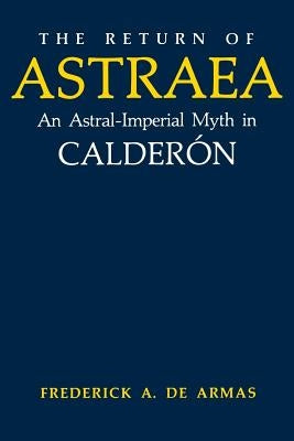 The Return of Astraea: An Astral-Imperial Myth in Calderón by de Armas, Frederick A.
