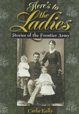 Here's to the Ladies: Stories of the Frontier Army by Kelly, Carla