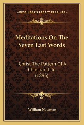 Meditations On The Seven Last Words: Christ The Pattern Of A Christian Life (1893) by Newman, William