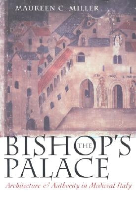 The Bishop's Palace: Architecture and Authority in Medieval Italy by Miller, Maureen C.