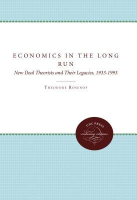 Economics in the Long Run: New Deal Theorists and Their Legacies, 1933-1993 by Rosenof, Theodore