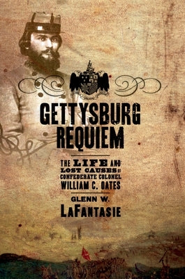 Gettysburg Requiem: The Life and Lost Causes of Confederate Colonel William C. Oates by Lafantasie, Glenn W.