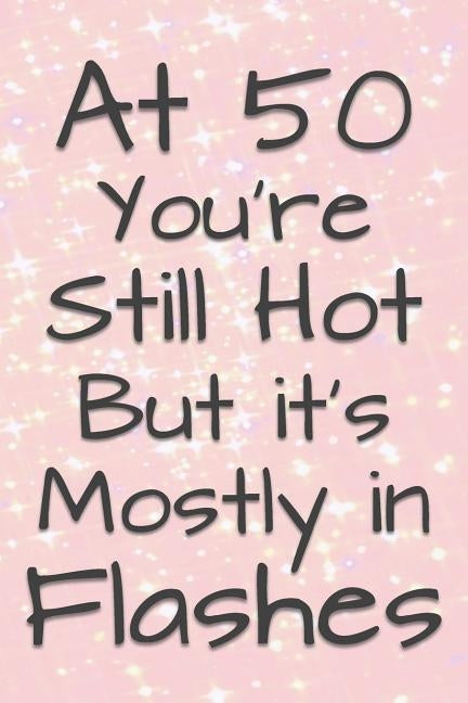 At 50 You're Still Hot But it's Mostly in Flashes: Funny 50 Year Old Gag Gift for Women by Journals, Funny Gag Gifts and