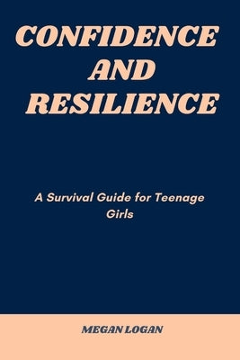 Confidence and Resilience: A Survival Guide for Teenage Girls by Logan, Megan