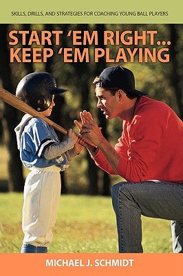 Start 'em Right . Keep 'em Playing: Skills, Drills, and Strategies for Coaching Young Ball Players by Schmidt, Michael J.
