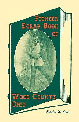 Pioneer Scrap-Book of Wood County, Ohio, and the Maumee Valley by Evers, Charles W.