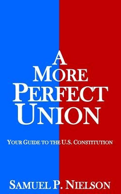 A More Perfect Union: Your Guide to the U.S. Constitution by Nielson, Samuel P.