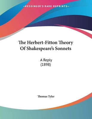 The Herbert-Fitton Theory Of Shakespeare's Sonnets: A Reply (1898) by Tyler, Thomas