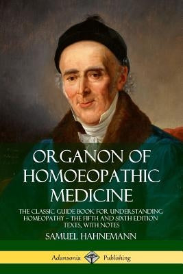 Organon of Homoeopathic Medicine: The Classic Guide Book for Understanding Homeopathy ? the Fifth and Sixth Edition Texts, with Notes by Hahnemann, Samuel