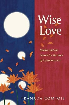 Wise-Love: Bhakti and the Search for the Soul of Consciousness by Comtois, Pranada