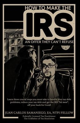 How To Make The IRS An Offer They Can't Refuse: Learn three cruicial steps you must take to handle your tax debt problems, reduce your tax debt and ge by Samaniego Ea, Juan Carlos