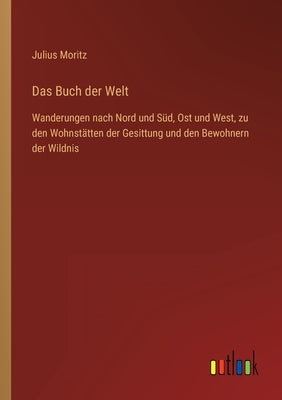 Das Buch der Welt: Wanderungen nach Nord und Süd, Ost und West, zu den Wohnstätten der Gesittung und den Bewohnern der Wildnis by Moritz, Julius