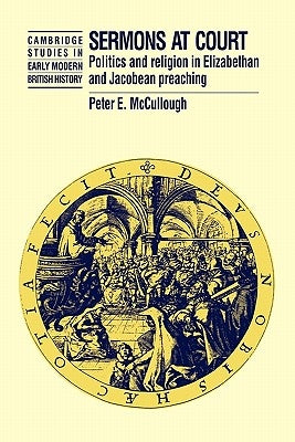 Sermons at Court: Politics and Religion in Elizabethan and Jacobean Preaching by McCullough, Peter