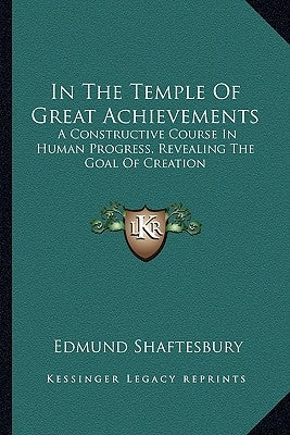 In the Temple of Great Achievements: A Constructive Course in Human Progress, Revealing the Goal of Creation by Shaftesbury, Edmund