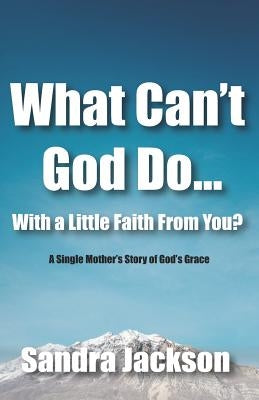What Can't God Do Wiht a Little Faith From You: A Single Mother's Story of God's Grace by Jackson, Sandra