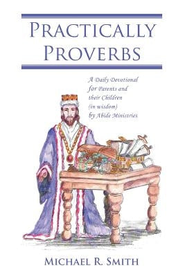 Practically Proverbs: A Daily Devotional for Parents and their Children (in wisdom) by Abide Ministries by Smith, Michael R.