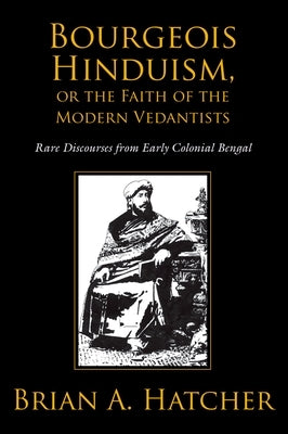 Bourgeois Hinduism, or Faith of the Modern Vedantists: Rare Discourses from Early Colonial Bengal by Hatcher, Brian